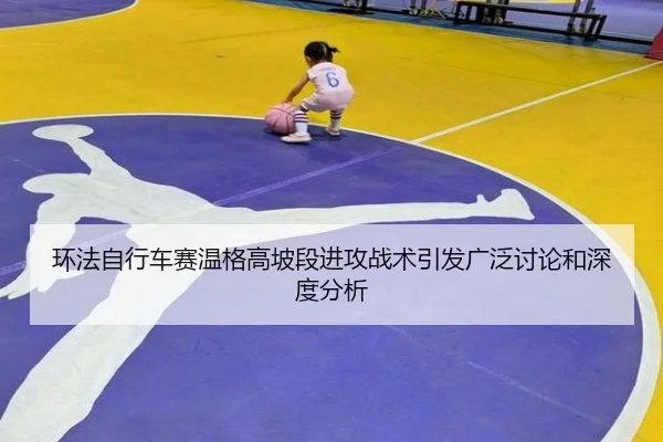 环法自行车赛温格高坡段进攻战术引发广泛讨论和深度分析