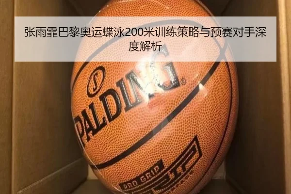 张雨霏巴黎奥运蝶泳200米训练策略与预赛对手深度解析