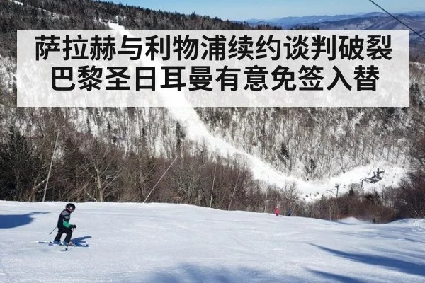 萨拉赫与利物浦续约谈判破裂 巴黎圣日耳曼有意免签入替