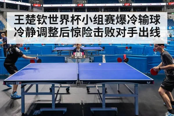 王楚钦世界杯小组赛爆冷输球冷静调整后惊险击败对手出线