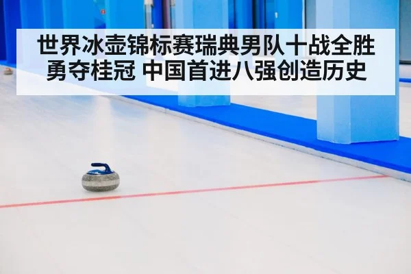 世界冰壶锦标赛瑞典男队十战全胜勇夺桂冠 中国首进八强创造历史