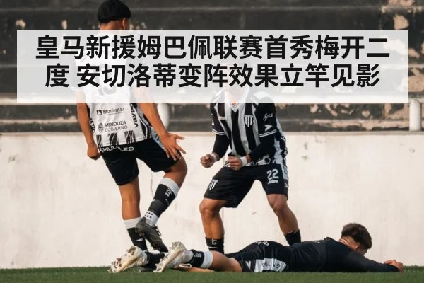 皇马新援姆巴佩联赛首秀梅开二度 安切洛蒂变阵效果立竿见影