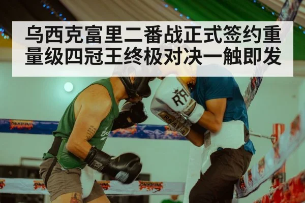 乌西克富里二番战正式签约重量级四冠王终极对决一触即发