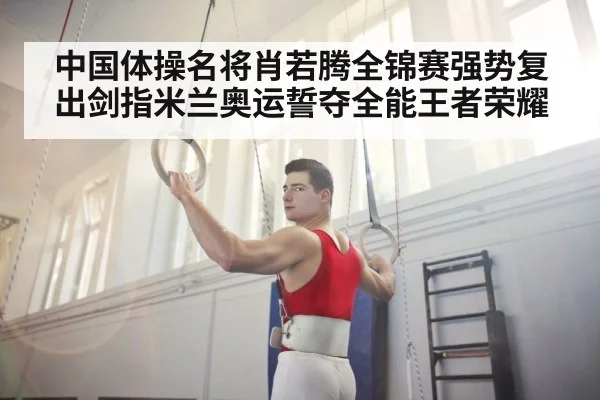 中国体操名将肖若腾全锦赛强势复出剑指米兰奥运誓夺全能王者荣耀