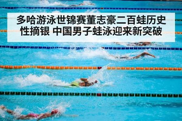 多哈游泳世锦赛董志豪二百蛙历史性摘银 中国男子蛙泳迎来新突破